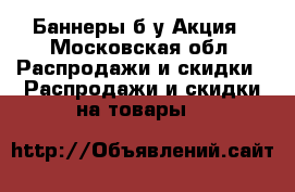 Баннеры б/у Акция - Московская обл. Распродажи и скидки » Распродажи и скидки на товары   